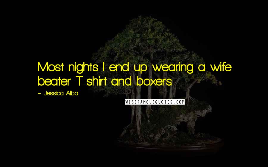 Jessica Alba Quotes: Most nights I end up wearing a wife beater T-shirt and boxers.