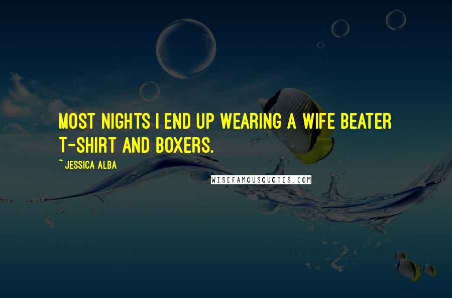 Jessica Alba Quotes: Most nights I end up wearing a wife beater T-shirt and boxers.