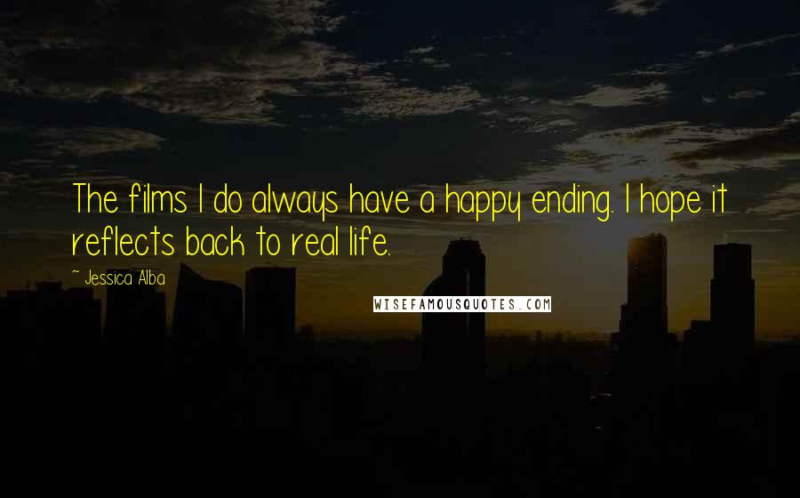 Jessica Alba Quotes: The films I do always have a happy ending. I hope it reflects back to real life.