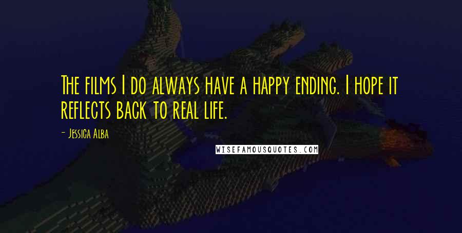 Jessica Alba Quotes: The films I do always have a happy ending. I hope it reflects back to real life.