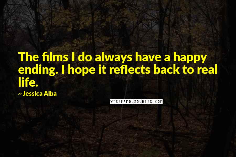 Jessica Alba Quotes: The films I do always have a happy ending. I hope it reflects back to real life.