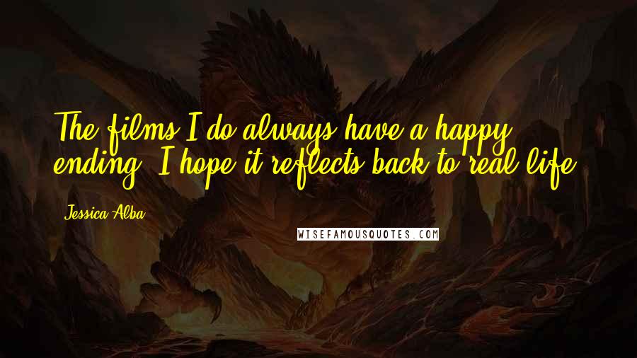 Jessica Alba Quotes: The films I do always have a happy ending. I hope it reflects back to real life.