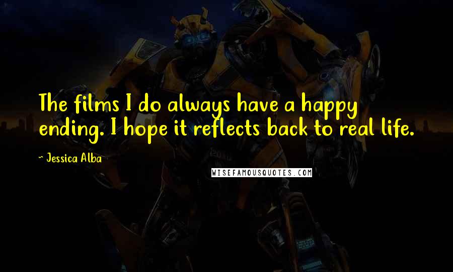 Jessica Alba Quotes: The films I do always have a happy ending. I hope it reflects back to real life.