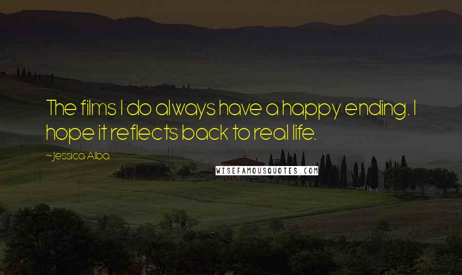 Jessica Alba Quotes: The films I do always have a happy ending. I hope it reflects back to real life.