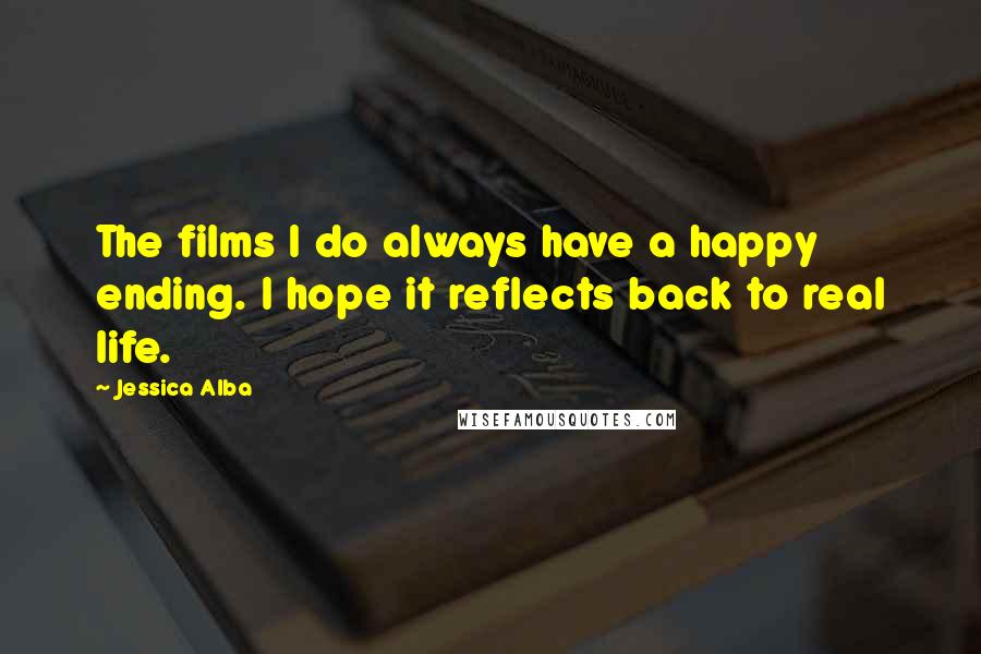 Jessica Alba Quotes: The films I do always have a happy ending. I hope it reflects back to real life.