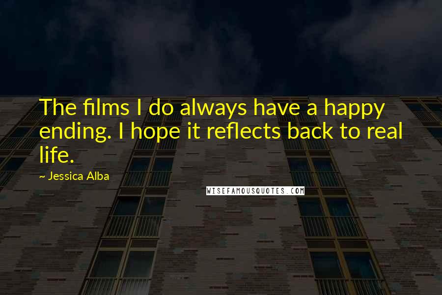 Jessica Alba Quotes: The films I do always have a happy ending. I hope it reflects back to real life.