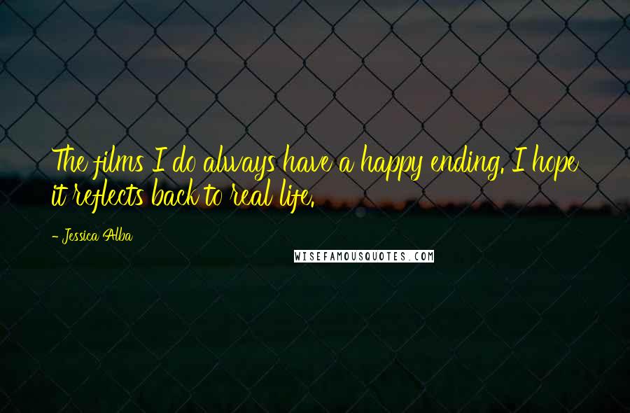 Jessica Alba Quotes: The films I do always have a happy ending. I hope it reflects back to real life.