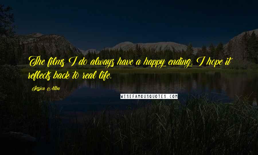 Jessica Alba Quotes: The films I do always have a happy ending. I hope it reflects back to real life.