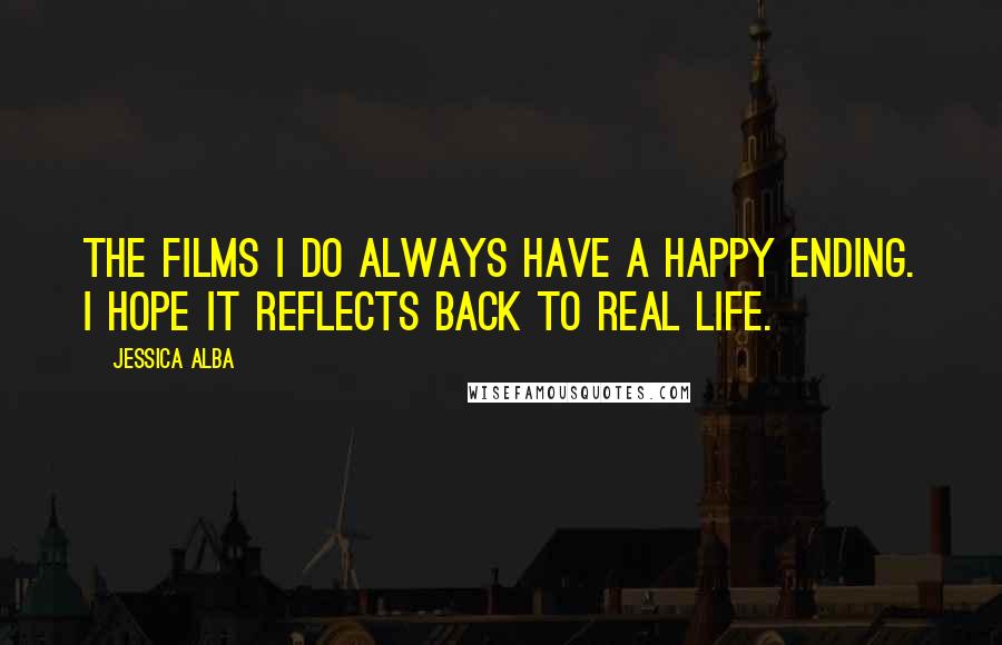 Jessica Alba Quotes: The films I do always have a happy ending. I hope it reflects back to real life.