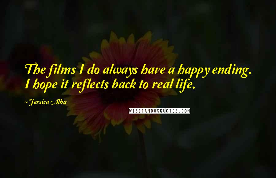 Jessica Alba Quotes: The films I do always have a happy ending. I hope it reflects back to real life.