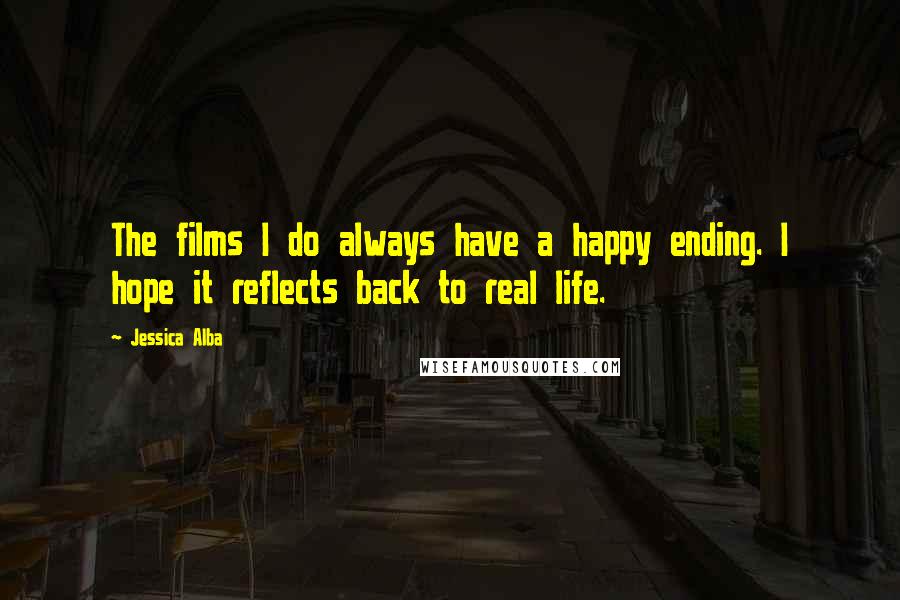 Jessica Alba Quotes: The films I do always have a happy ending. I hope it reflects back to real life.