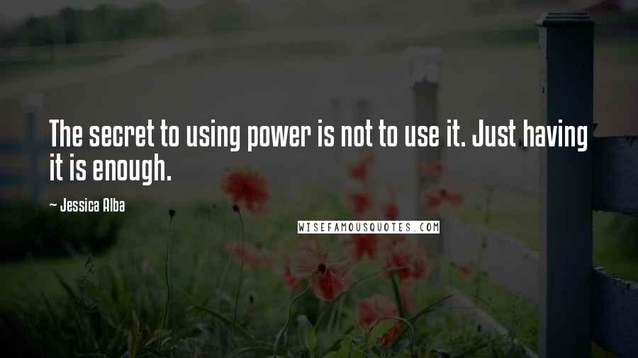 Jessica Alba Quotes: The secret to using power is not to use it. Just having it is enough.