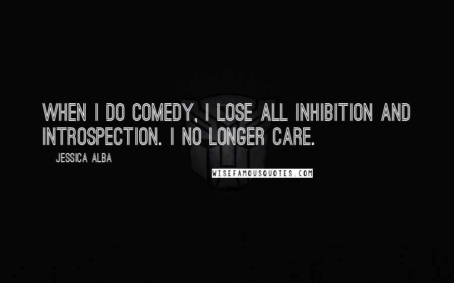 Jessica Alba Quotes: When I do comedy, I lose all inhibition and introspection. I no longer care.