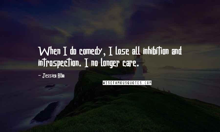 Jessica Alba Quotes: When I do comedy, I lose all inhibition and introspection. I no longer care.