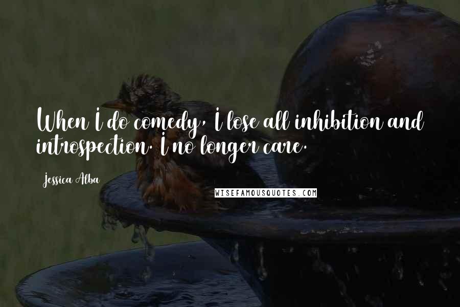 Jessica Alba Quotes: When I do comedy, I lose all inhibition and introspection. I no longer care.