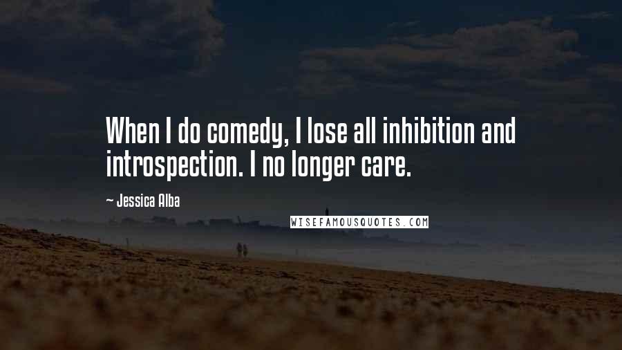 Jessica Alba Quotes: When I do comedy, I lose all inhibition and introspection. I no longer care.