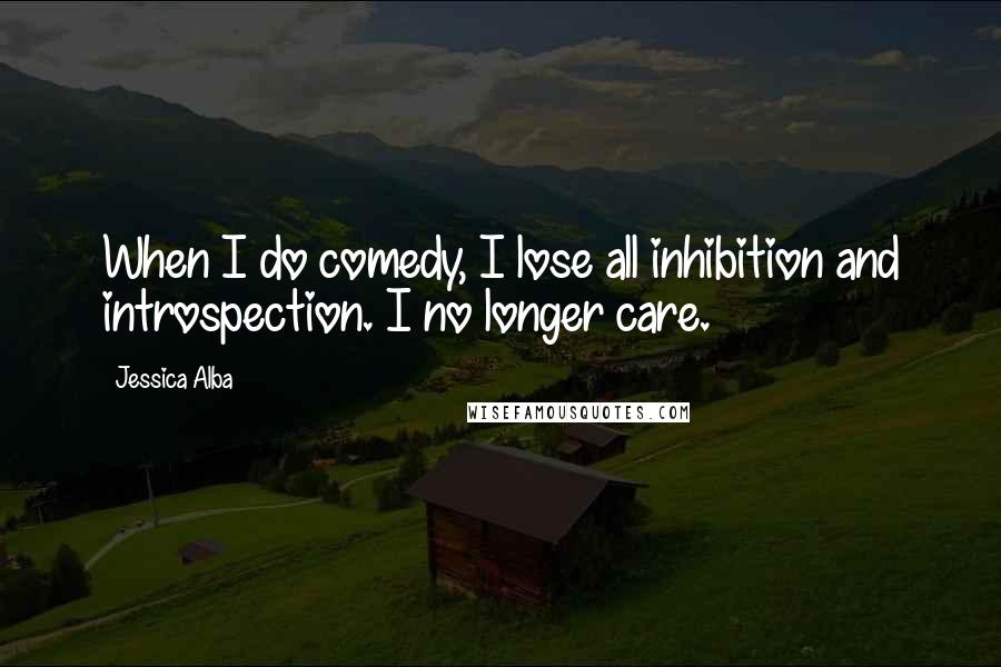 Jessica Alba Quotes: When I do comedy, I lose all inhibition and introspection. I no longer care.