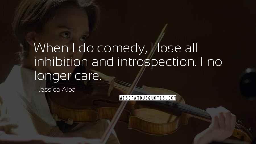 Jessica Alba Quotes: When I do comedy, I lose all inhibition and introspection. I no longer care.