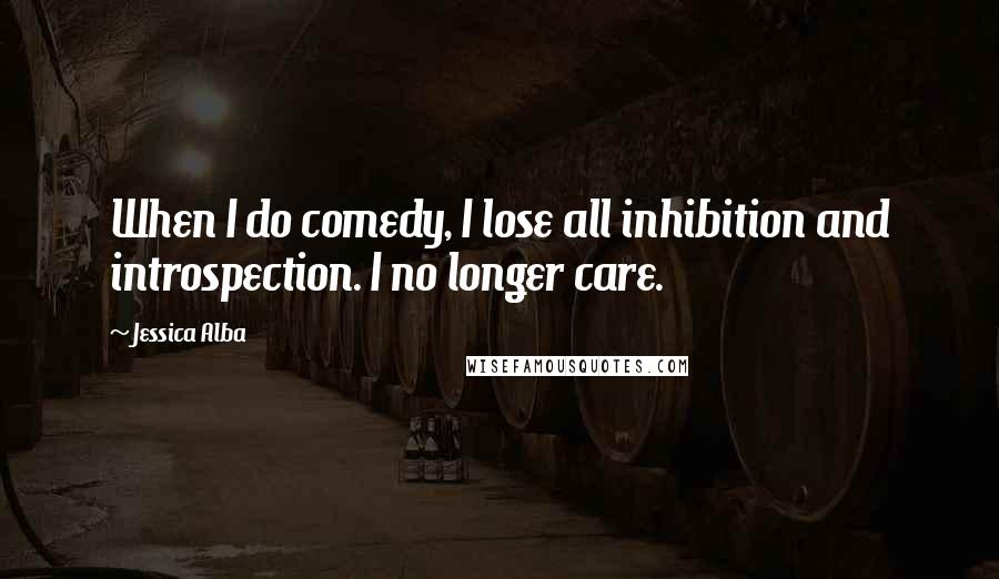 Jessica Alba Quotes: When I do comedy, I lose all inhibition and introspection. I no longer care.