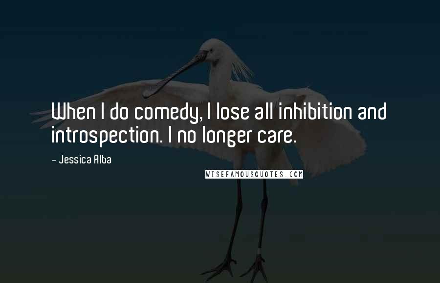 Jessica Alba Quotes: When I do comedy, I lose all inhibition and introspection. I no longer care.