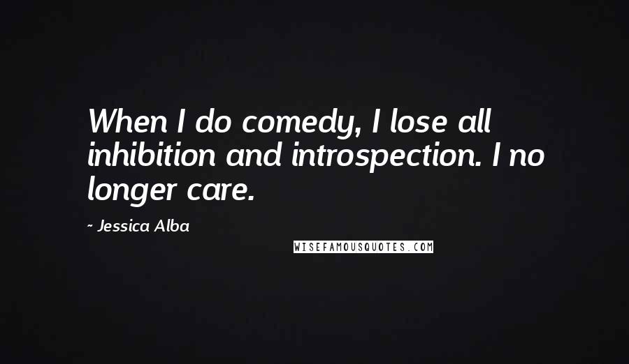 Jessica Alba Quotes: When I do comedy, I lose all inhibition and introspection. I no longer care.