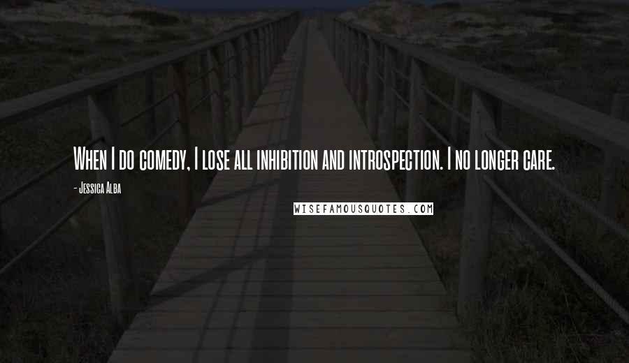 Jessica Alba Quotes: When I do comedy, I lose all inhibition and introspection. I no longer care.