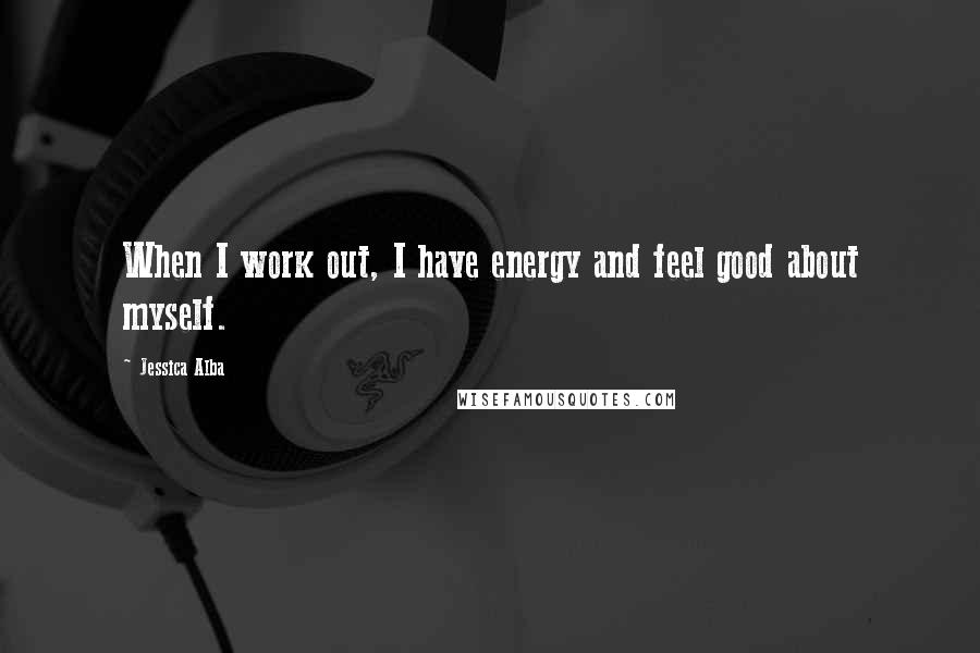 Jessica Alba Quotes: When I work out, I have energy and feel good about myself.