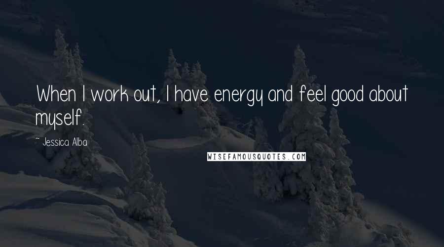 Jessica Alba Quotes: When I work out, I have energy and feel good about myself.
