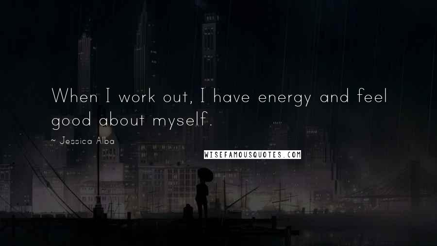 Jessica Alba Quotes: When I work out, I have energy and feel good about myself.