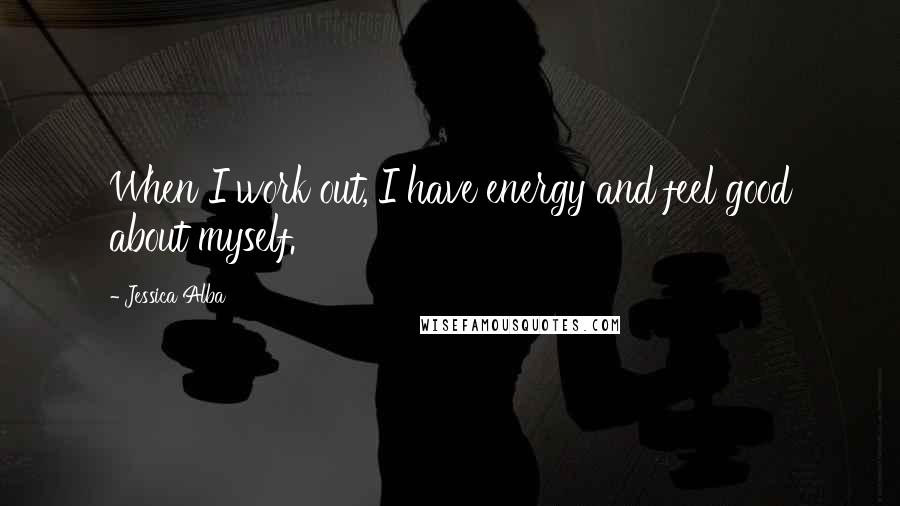 Jessica Alba Quotes: When I work out, I have energy and feel good about myself.