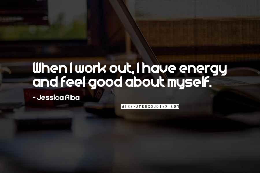 Jessica Alba Quotes: When I work out, I have energy and feel good about myself.