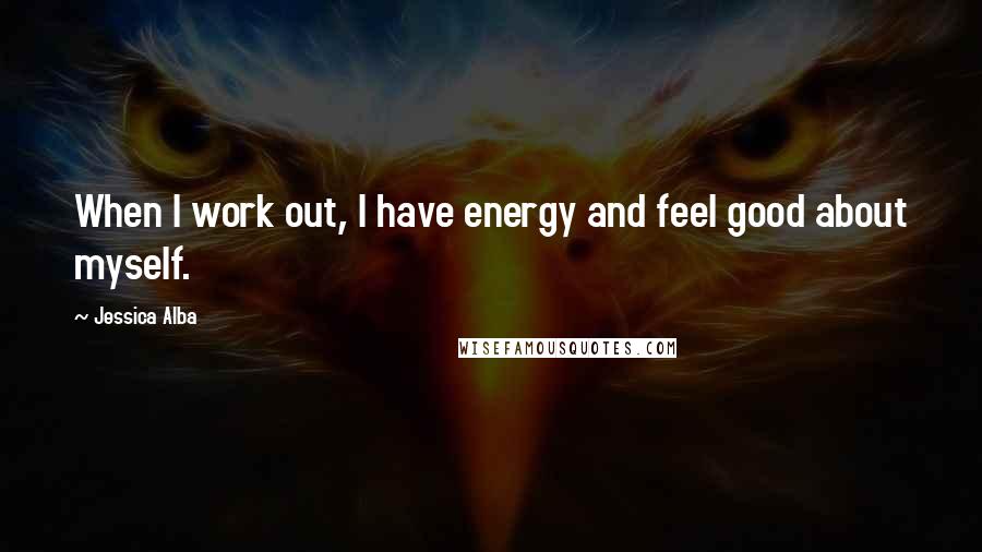Jessica Alba Quotes: When I work out, I have energy and feel good about myself.