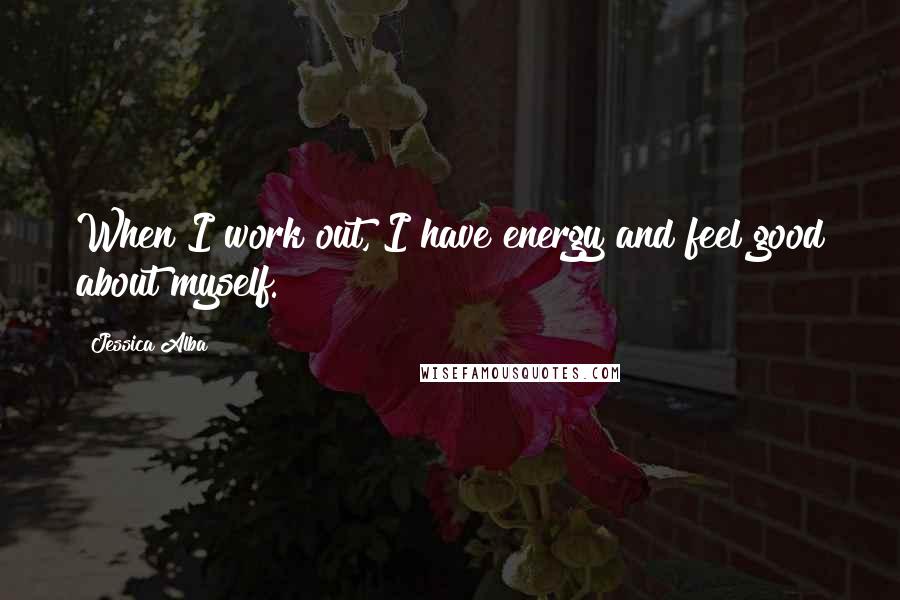Jessica Alba Quotes: When I work out, I have energy and feel good about myself.