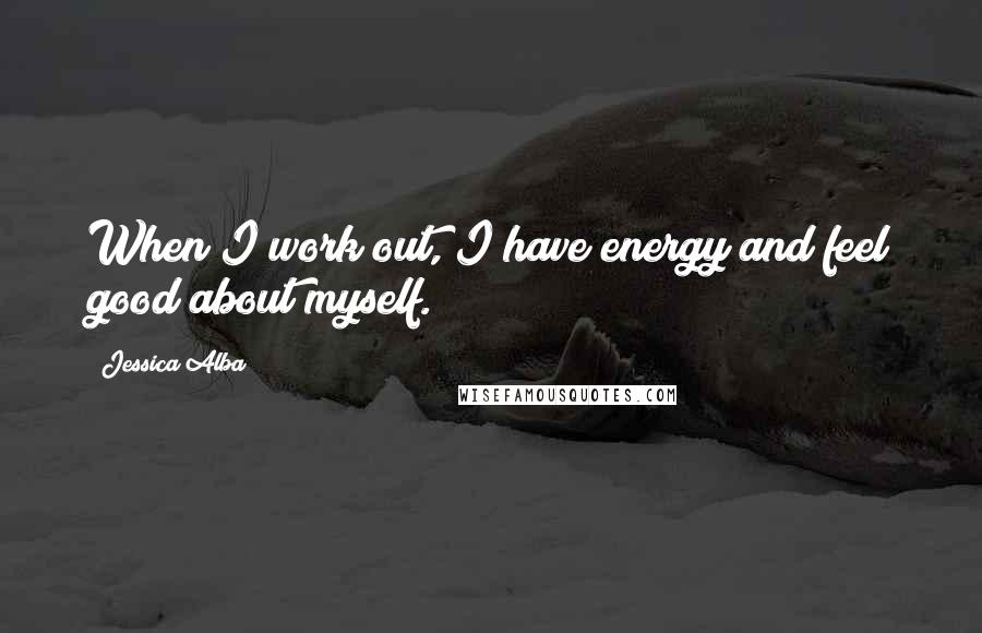 Jessica Alba Quotes: When I work out, I have energy and feel good about myself.