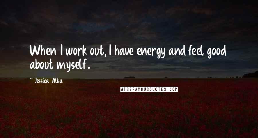 Jessica Alba Quotes: When I work out, I have energy and feel good about myself.