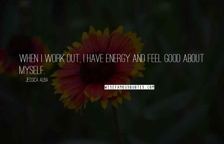 Jessica Alba Quotes: When I work out, I have energy and feel good about myself.