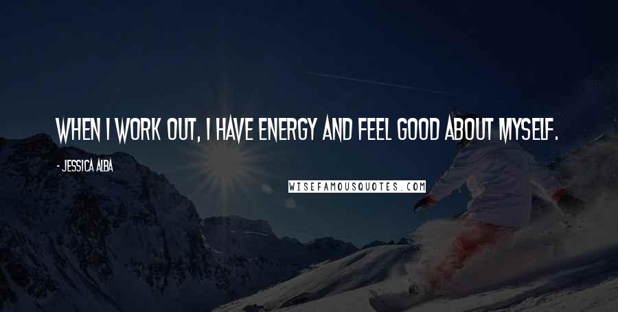 Jessica Alba Quotes: When I work out, I have energy and feel good about myself.