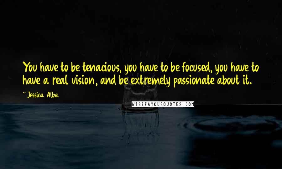 Jessica Alba Quotes: You have to be tenacious, you have to be focused, you have to have a real vision, and be extremely passionate about it.