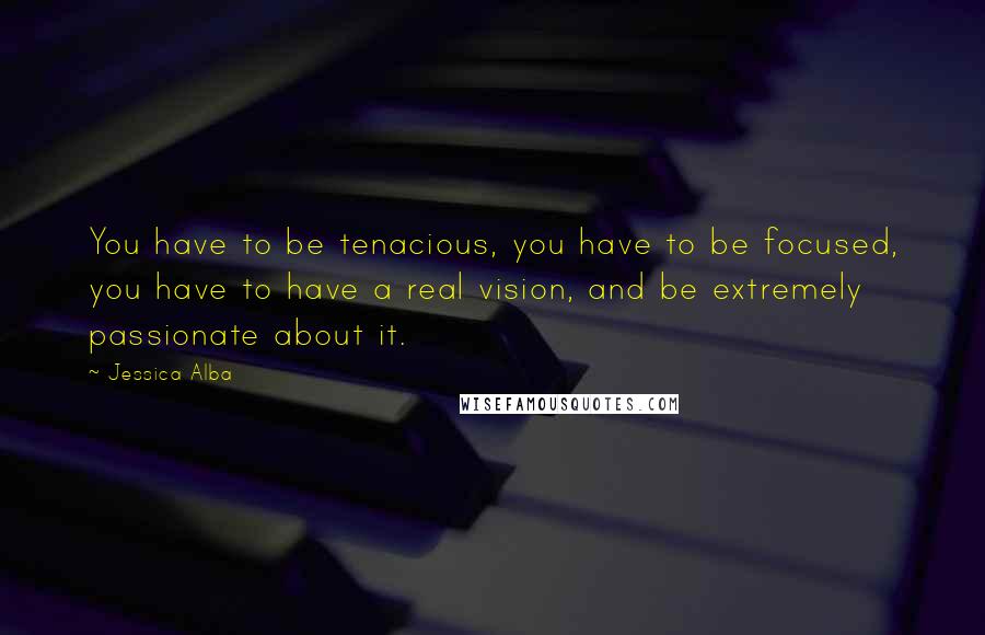 Jessica Alba Quotes: You have to be tenacious, you have to be focused, you have to have a real vision, and be extremely passionate about it.