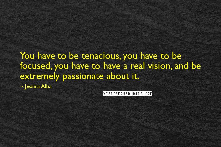 Jessica Alba Quotes: You have to be tenacious, you have to be focused, you have to have a real vision, and be extremely passionate about it.