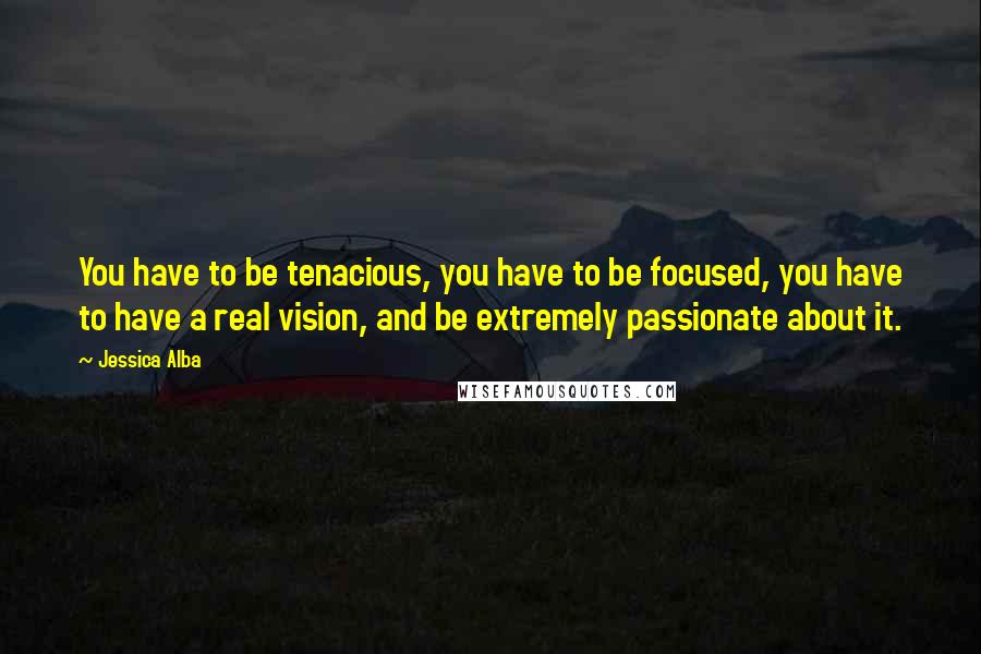 Jessica Alba Quotes: You have to be tenacious, you have to be focused, you have to have a real vision, and be extremely passionate about it.