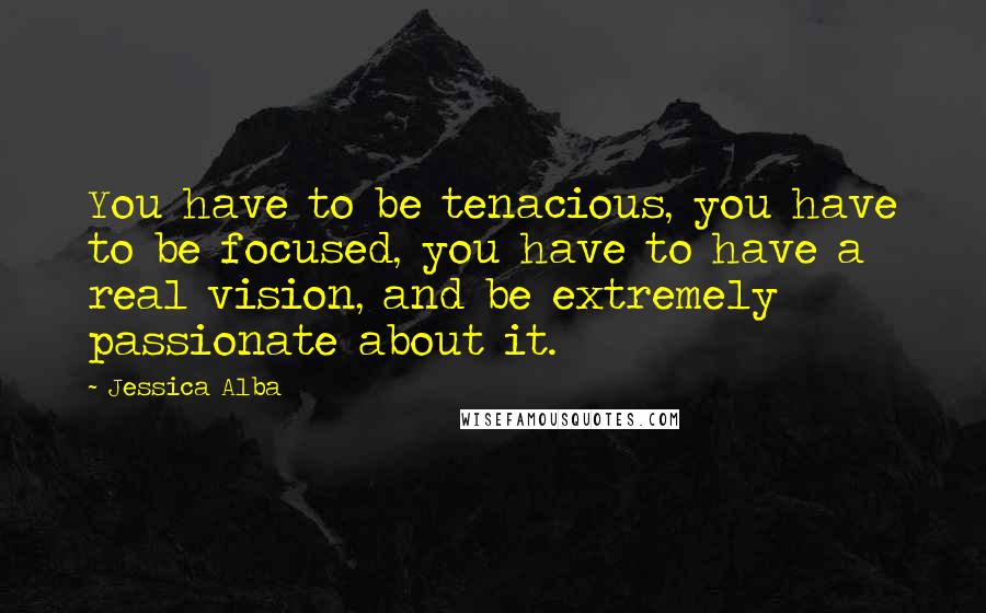 Jessica Alba Quotes: You have to be tenacious, you have to be focused, you have to have a real vision, and be extremely passionate about it.