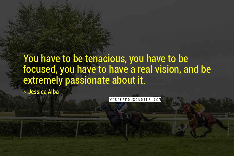 Jessica Alba Quotes: You have to be tenacious, you have to be focused, you have to have a real vision, and be extremely passionate about it.