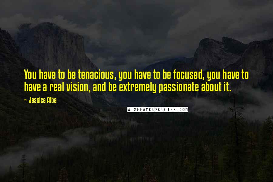 Jessica Alba Quotes: You have to be tenacious, you have to be focused, you have to have a real vision, and be extremely passionate about it.