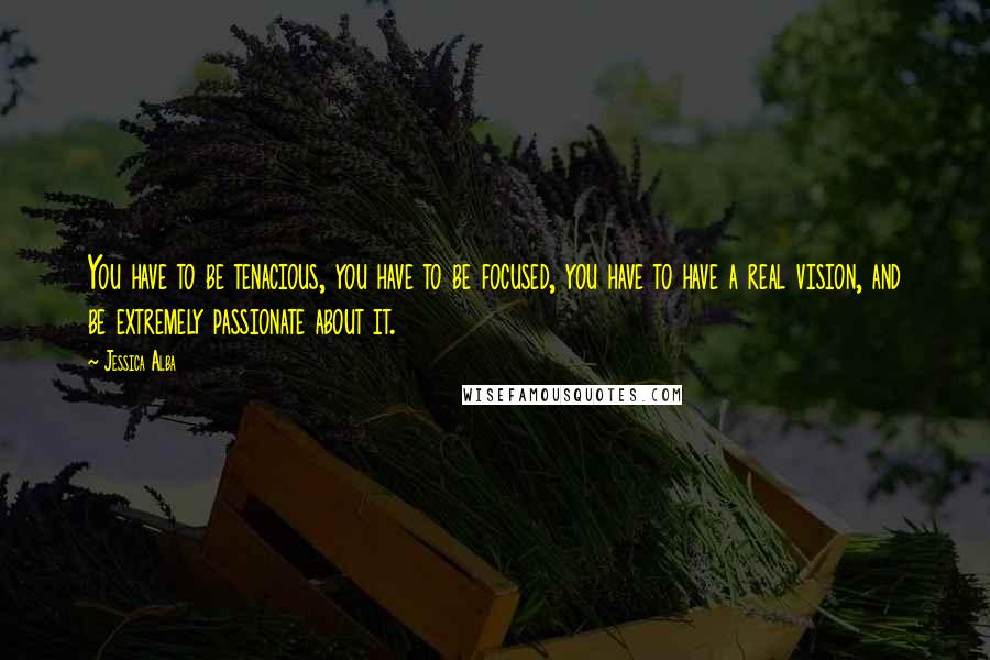 Jessica Alba Quotes: You have to be tenacious, you have to be focused, you have to have a real vision, and be extremely passionate about it.