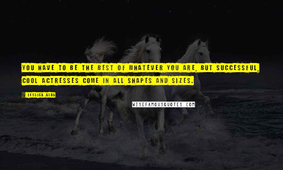 Jessica Alba Quotes: You have to be the best of whatever you are, but successful, cool actresses come in all shapes and sizes.