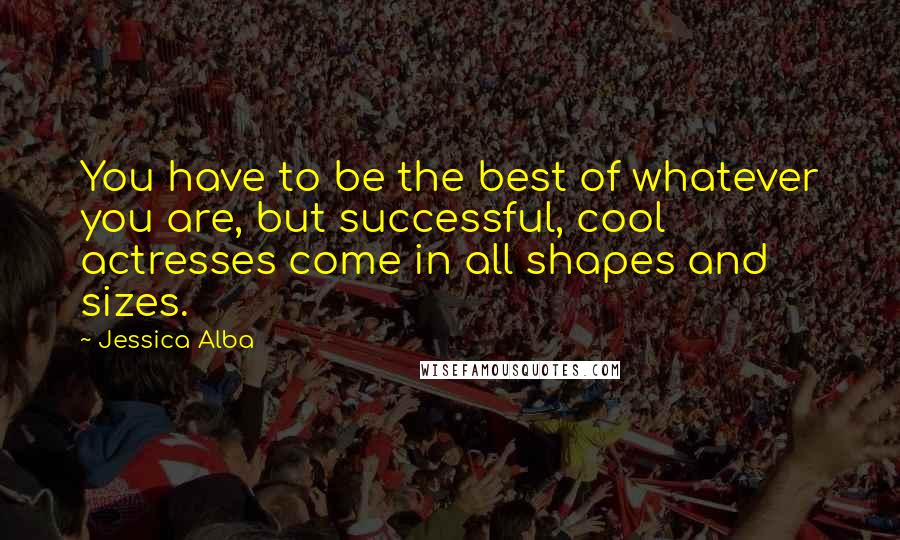 Jessica Alba Quotes: You have to be the best of whatever you are, but successful, cool actresses come in all shapes and sizes.