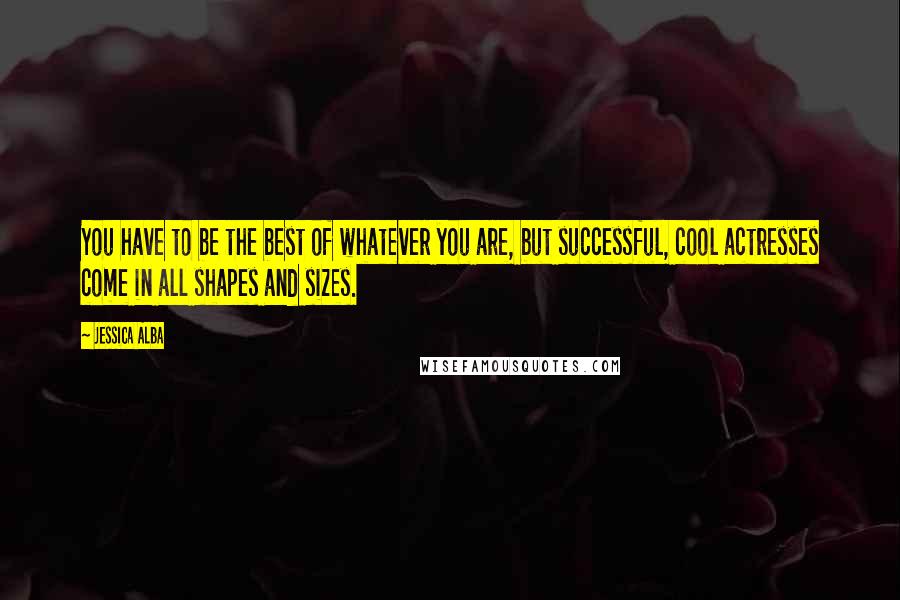 Jessica Alba Quotes: You have to be the best of whatever you are, but successful, cool actresses come in all shapes and sizes.