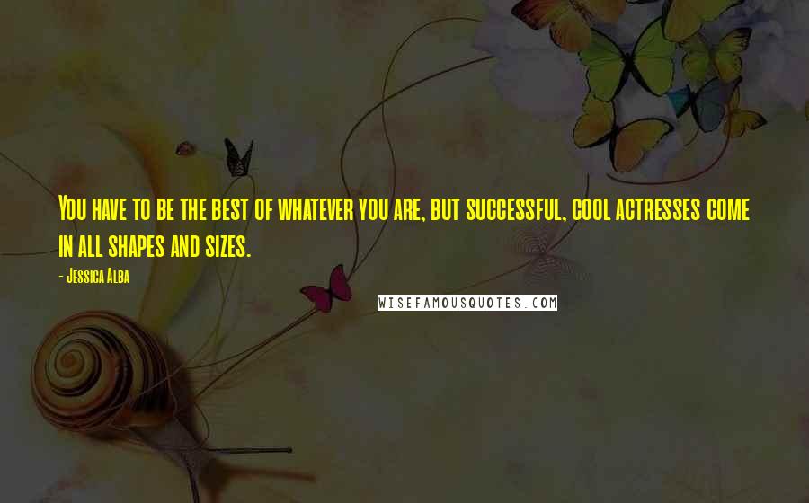 Jessica Alba Quotes: You have to be the best of whatever you are, but successful, cool actresses come in all shapes and sizes.