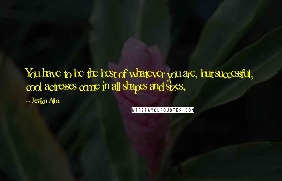 Jessica Alba Quotes: You have to be the best of whatever you are, but successful, cool actresses come in all shapes and sizes.